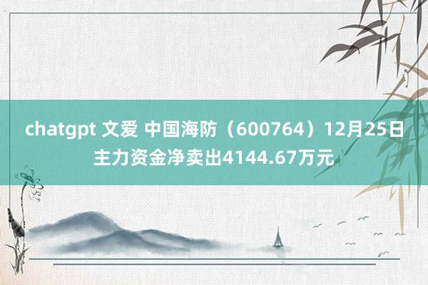 chatgpt 文爱 中国海防（600764）12月25日主力资金净卖出4144.67万元