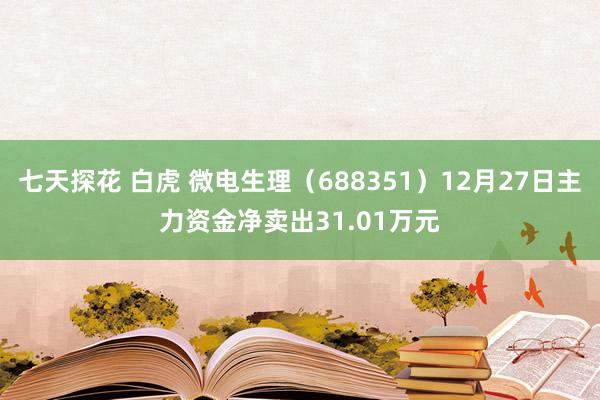 七天探花 白虎 微电生理（688351）12月27日主力资金净卖出31.01万元