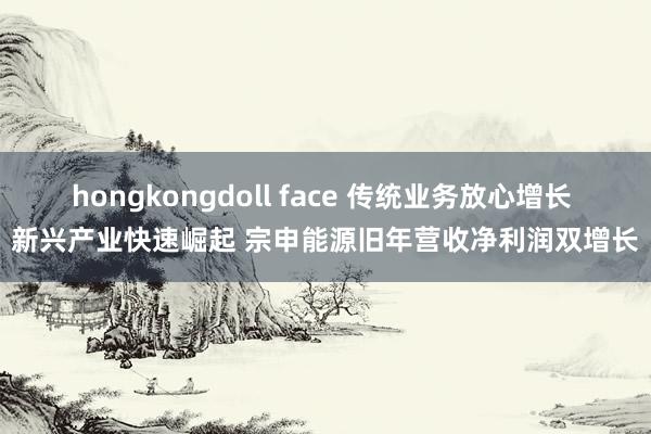 hongkongdoll face 传统业务放心增长 新兴产业快速崛起 宗申能源旧年营收净利润双增长