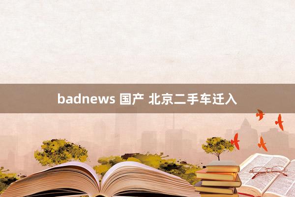 badnews 国产 北京二手车迁入