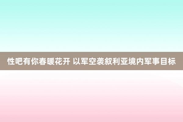 性吧有你春暖花开 以军空袭叙利亚境内军事目标