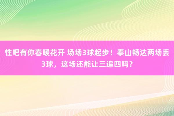 性吧有你春暖花开 场场3球起步！泰山畅达两场丢3球，这场还能让三追四吗？