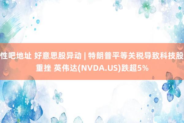 性吧地址 好意思股异动 | 特朗普平等关税导致科技股重挫 英伟达(NVDA.US)跌超5%