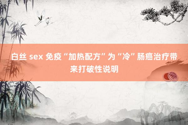 白丝 sex 免疫“加热配方”为“冷”肠癌治疗带来打破性说明