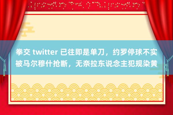 拳交 twitter 已往即是单刀，约罗停球不实被马尔穆什抢断，无奈拉东说念主犯规染黄