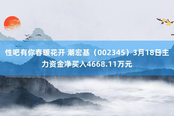 性吧有你春暖花开 潮宏基（002345）3月18日主力资金净买入4668.11万元