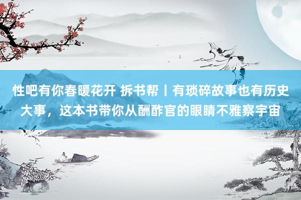 性吧有你春暖花开 拆书帮丨有琐碎故事也有历史大事，这本书带你从酬酢官的眼睛不雅察宇宙