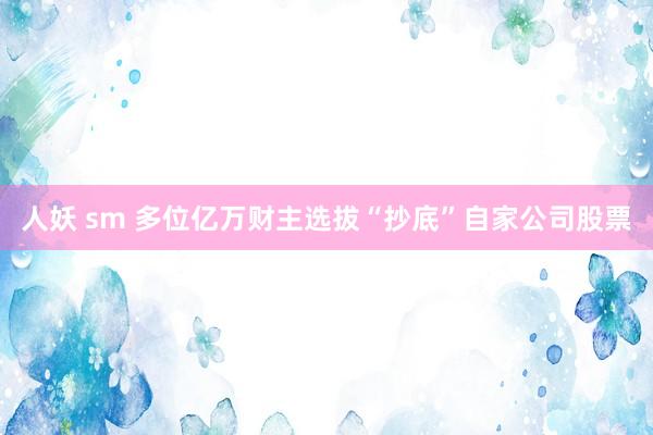 人妖 sm 多位亿万财主选拔“抄底”自家公司股票