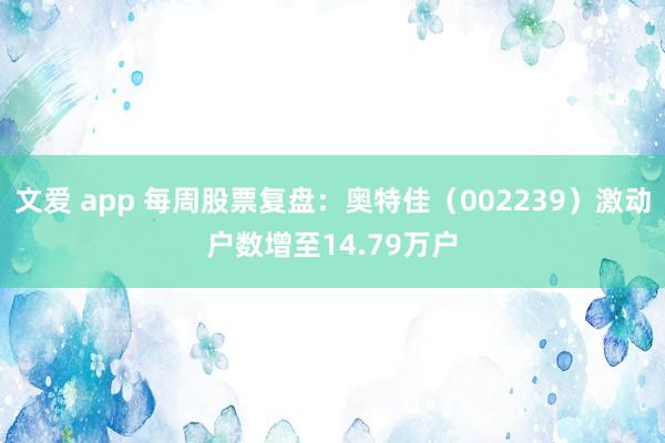 文爱 app 每周股票复盘：奥特佳（002239）激动户数增至14.79万户