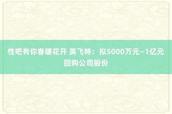 性吧有你春暖花开 英飞特：拟5000万元—1亿元回购公司股份