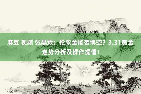 麻豆 视频 张晶霖：伦敦金能否博空？3.31黄金走势分析及操作提倡！