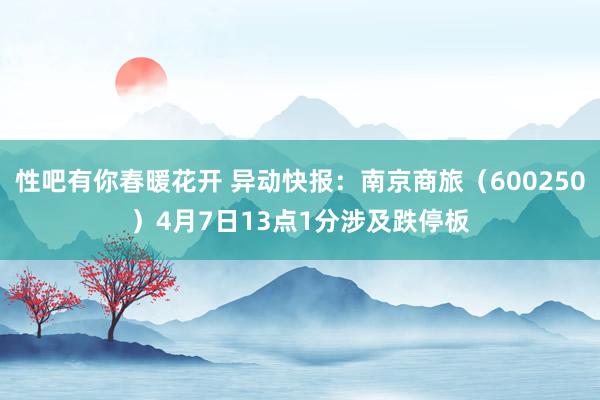 性吧有你春暖花开 异动快报：南京商旅（600250）4月7日13点1分涉及跌停板