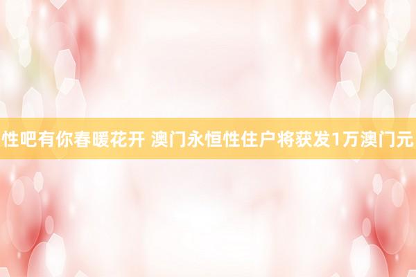 性吧有你春暖花开 澳门永恒性住户将获发1万澳门元
