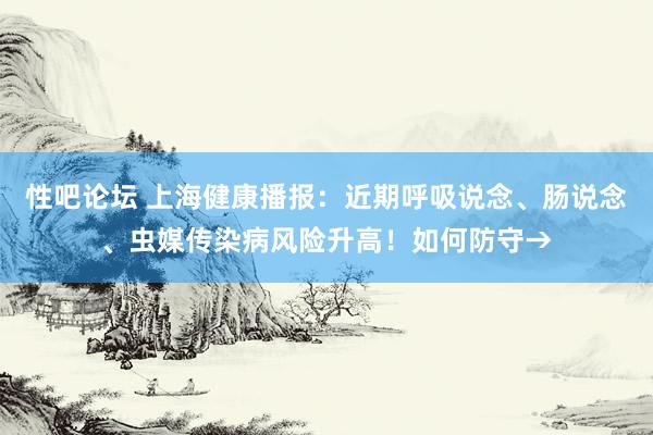性吧论坛 上海健康播报：近期呼吸说念、肠说念、虫媒传染病风险升高！如何防守→