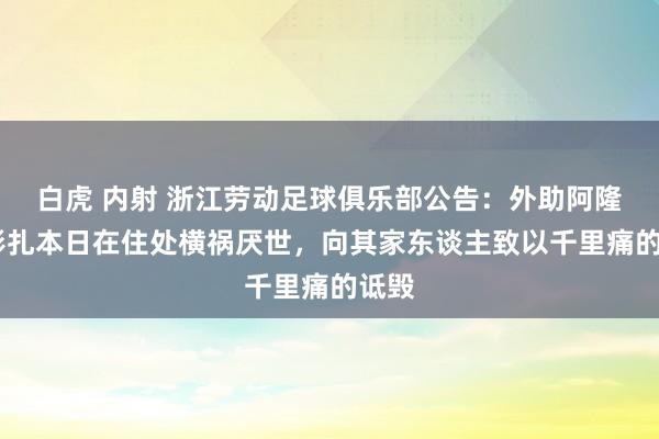 白虎 内射 浙江劳动足球俱乐部公告：外助阿隆·布彭扎本日在住处横祸厌世，向其家东谈主致以千里痛的诋毁