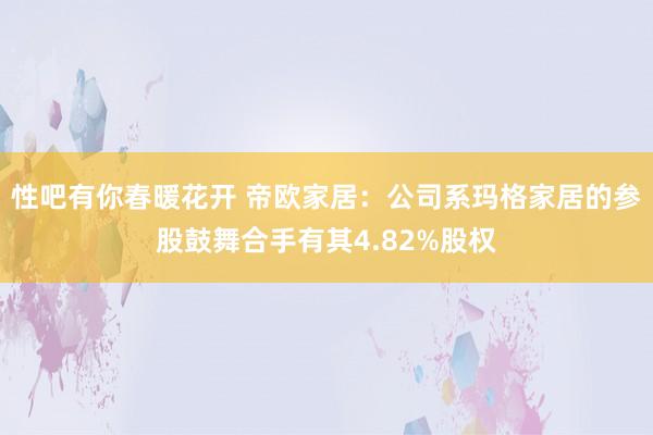 性吧有你春暖花开 帝欧家居：公司系玛格家居的参股鼓舞合手有其4.82%股权