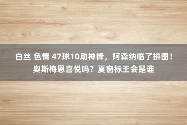 白丝 色情 47球10助神锋，阿森纳临了拼图！奥斯梅恩喜悦吗？夏窗标王会是谁